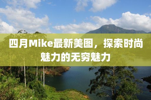 四月Mike最新美圖,探索時尚魅力的無窮魅力