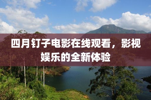 四月釘子電影在線觀看,影視娛樂的全新體驗