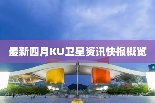 最新四月KU衛星資訊快報概覽