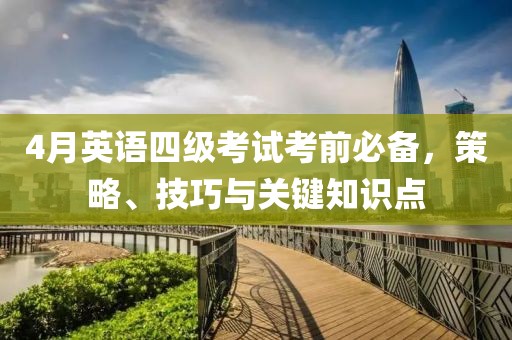 4月英語四級考試考前必備,策略、技巧與關(guān)鍵知識點