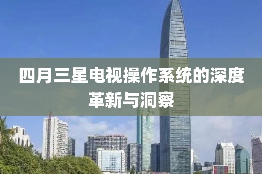 四月三星電視操作系統的深度革新與洞察