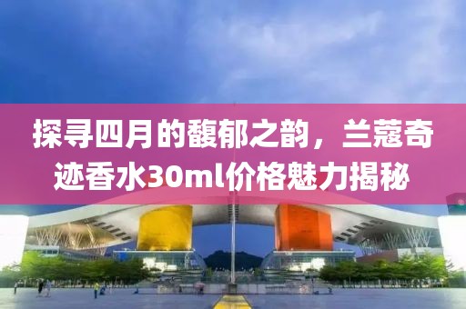 探尋四月的馥郁之韻,蘭蔻奇跡香水30ml價格魅力揭秘