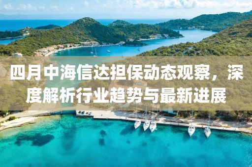 四月中海信達擔保動態觀察,深度解析行業趨勢與最新進展