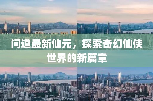 問道最新仙元,探索奇幻仙俠世界的新篇章