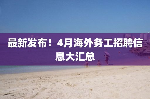 最新發布！4月海外務工招聘信息大匯總
