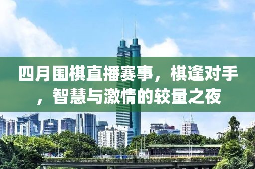 四月圍棋直播賽事,棋逢對手,智慧與激情的較量之夜