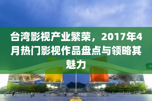 臺灣影視產業繁榮，2017年4月熱門影視作品盤點與領略其魅力
