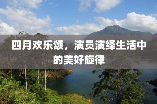 四月歡樂頌，演員演繹生活中的美好旋律