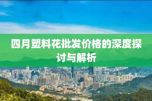 四月塑料花批發(fā)價格的深度探討與解析