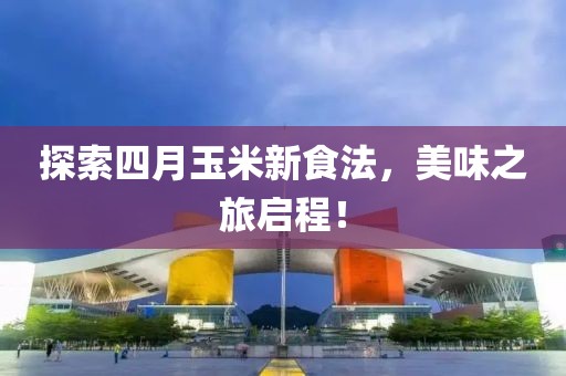探索四月玉米新食法,美味之旅啟程!