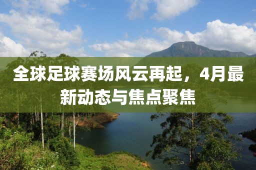 全球足球賽場風云再起，4月最新動態(tài)與焦點聚焦