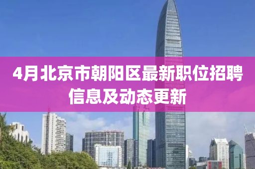 4月北京市朝陽區最新職位招聘信息及動態更新