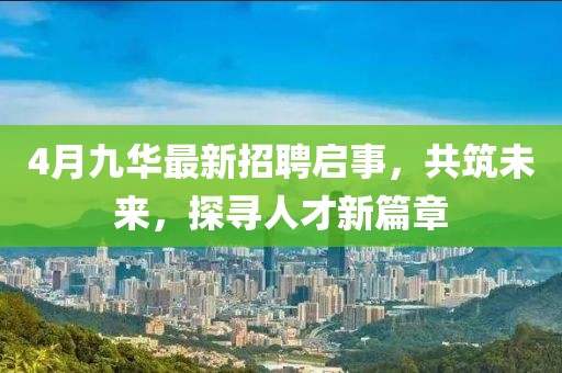 4月九華最新招聘啟事,共筑未來,探尋人才新篇章