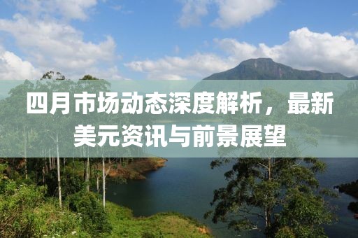四月市場(chǎng)動(dòng)態(tài)深度解析,最新美元資訊與前景展望