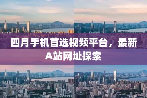 四月手機首選視頻平臺,最新A站網址探索