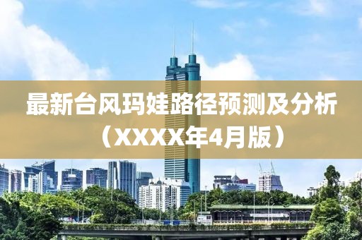 最新臺風瑪娃路徑預測及分析(XXXX年4月版)
