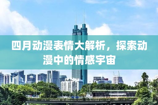 四月動漫表情大解析,探索動漫中的情感宇宙