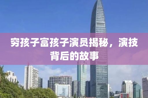窮孩子富孩子演員揭秘,演技背后的故事
