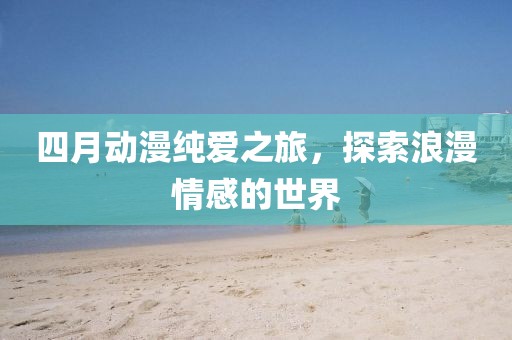 四月動漫純愛之旅,探索浪漫情感的世界