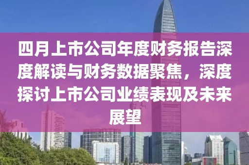 四月上市公司年度財務報告深度解讀與財務數據聚焦,深度探討上市公司業績表現及未來展望