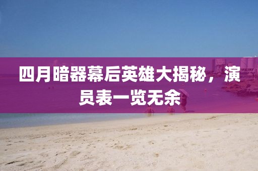 四月暗器幕后英雄大揭秘,演員表一覽無余