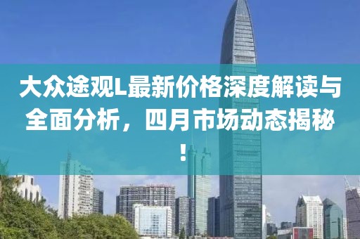 大眾途觀L最新價格深度解讀與全面分析,四月市場動態揭秘!