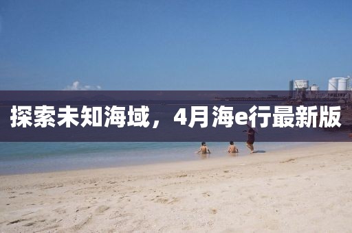 探索未知海域,4月海e行最新版