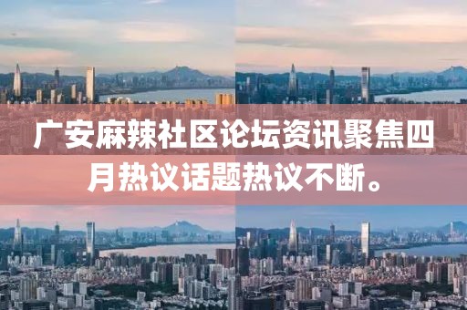 廣安麻辣社區論壇資訊聚焦四月熱議話題熱議不斷。
