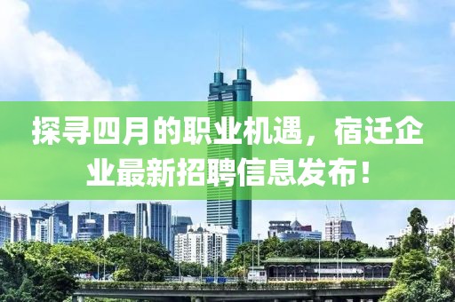 探尋四月的職業機遇,宿遷企業最新招聘信息發布!