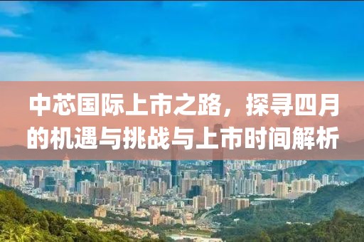 中芯國際上市之路,探尋四月的機遇與挑戰(zhàn)與上市時間解析