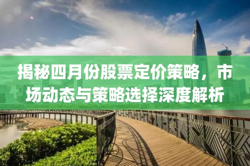 揭秘四月份股票定價(jià)策略,市場(chǎng)動(dòng)態(tài)與策略選擇深度解析