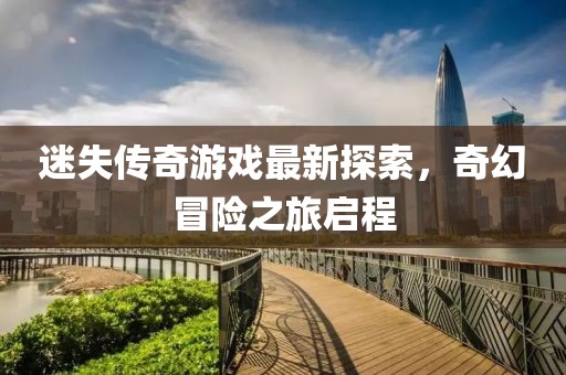 迷失傳奇游戲最新探索,奇幻冒險之旅啟程