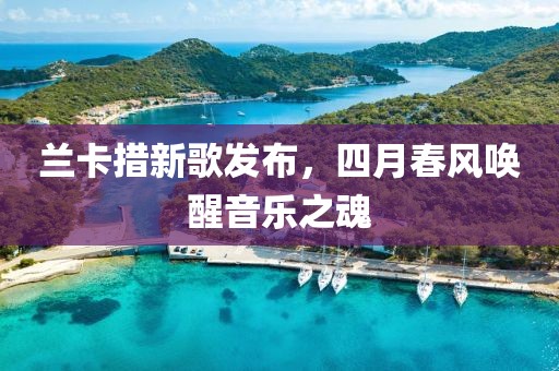 蘭卡措新歌發(fā)布,四月春風(fēng)喚醒音樂(lè)之魂