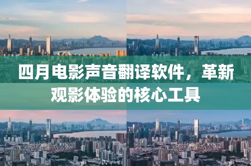 四月電影聲音翻譯軟件,革新觀影體驗的核心工具