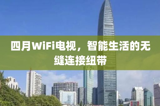 四月WiFi電視，智能生活的無縫連接紐帶
