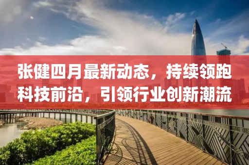 張健四月最新動態,持續領跑科技前沿,引領行業創新潮流