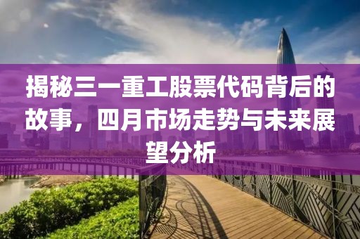 揭秘三一重工股票代碼背后的故事，四月市場走勢與未來展望分析