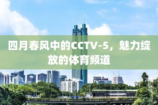 四月春風中的CCTV-5,魅力綻放的體育頻道
