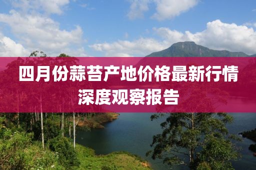 四月份蒜苔產地價格最新行情深度觀察報告
