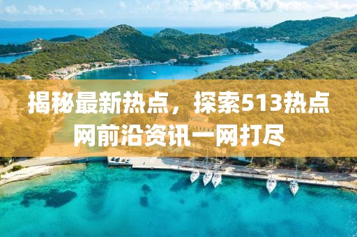 揭秘最新熱點(diǎn),探索513熱點(diǎn)網(wǎng)前沿資訊一網(wǎng)打盡