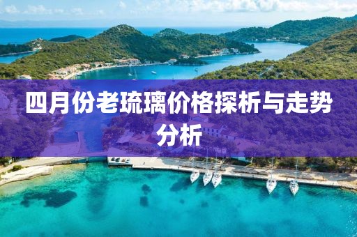 四月份老琉璃價格探析與走勢分析