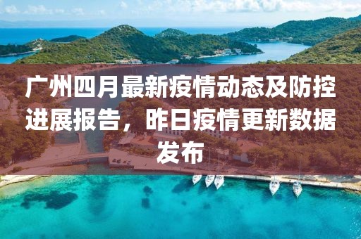 廣州四月最新疫情動態及防控進展報告,昨日疫情更新數據發布