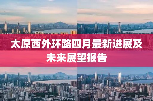 太原西外環路四月最新進展及未來展望報告