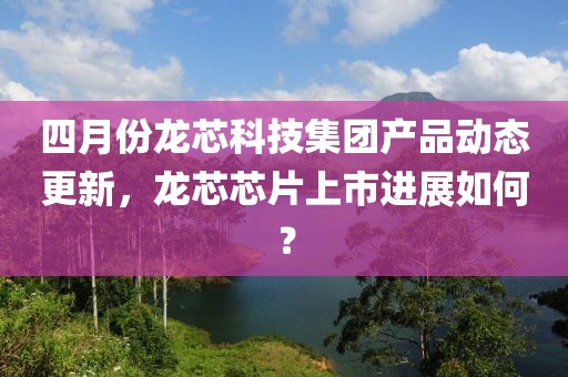 四月份龍芯科技集團產品動態更新,龍芯芯片上市進展如何?
