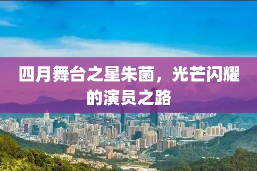 四月舞臺(tái)之星朱菌,光芒閃耀的演員之路