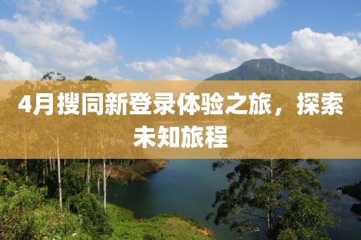 4月搜同新登錄體驗之旅,探索未知旅程
