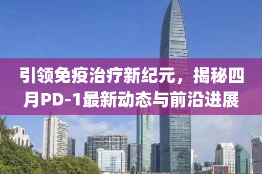 引領免疫治療新紀元,揭秘四月PD-1最新動態與前沿進展