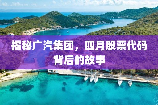 揭秘廣汽集團,四月股票代碼背后的故事