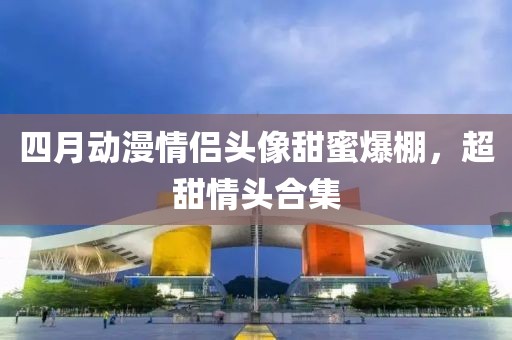 四月動漫情侶頭像甜蜜爆棚,超甜情頭合集