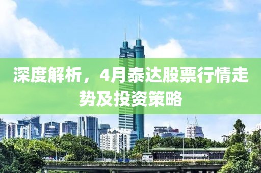 深度解析,4月泰達股票行情走勢及投資策略
